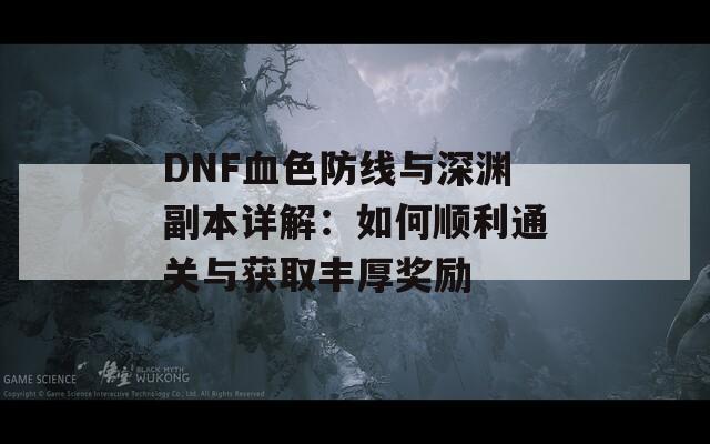 DNF血色防线与深渊副本详解：如何顺利通关与获取丰厚奖励