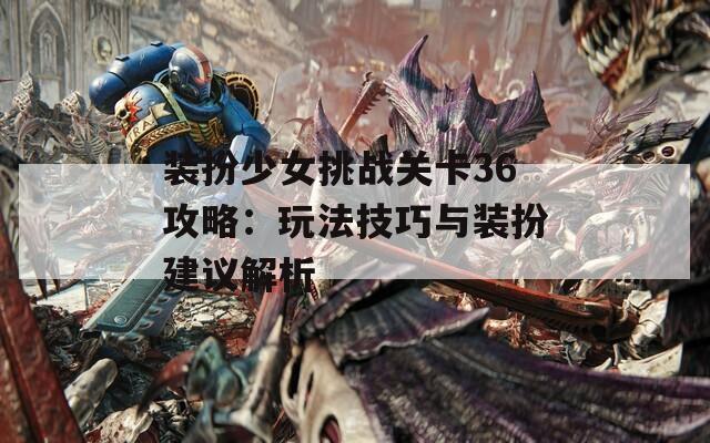 装扮少女挑战关卡36攻略：玩法技巧与装扮建议解析