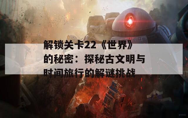 解锁关卡22《世界》的秘密：探秘古文明与时间旅行的解谜挑战