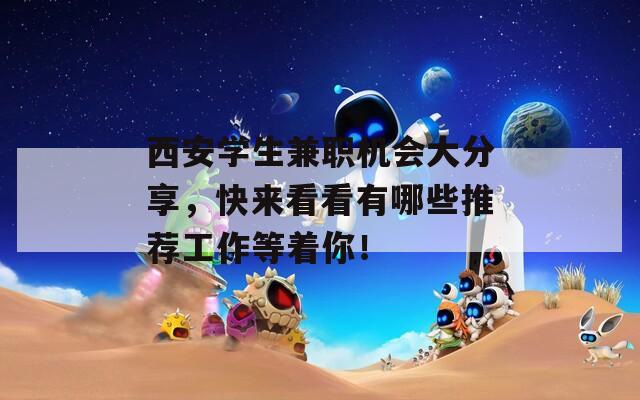 西安学生兼职机会大分享，快来看看有哪些推荐工作等着你！