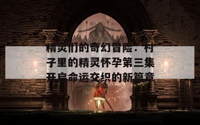 精灵们的奇幻冒险：村子里的精灵怀孕第三集开启命运交织的新篇章