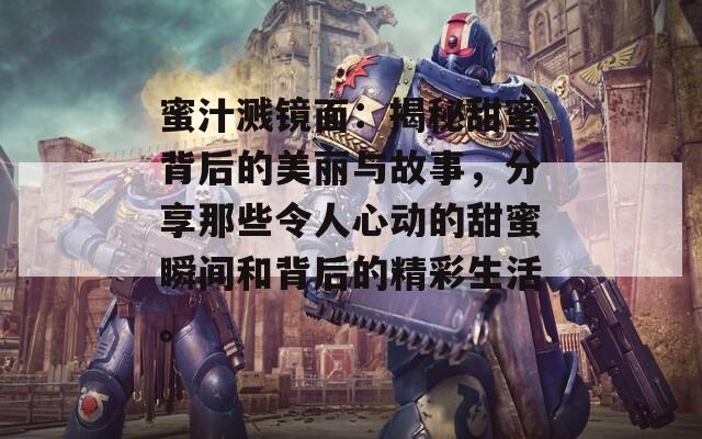 蜜汁溅镜面：揭秘甜蜜背后的美丽与故事，分享那些令人心动的甜蜜瞬间和背后的精彩生活。