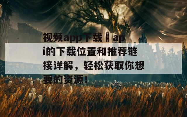 视频app下载汅api的下载位置和推荐链接详解，轻松获取你想要的资源！