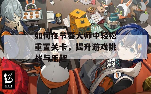 如何在节奏大师中轻松重置关卡，提升游戏挑战与乐趣