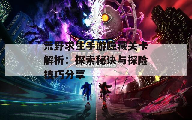 荒野求生手游隐藏关卡解析：探索秘诀与探险技巧分享