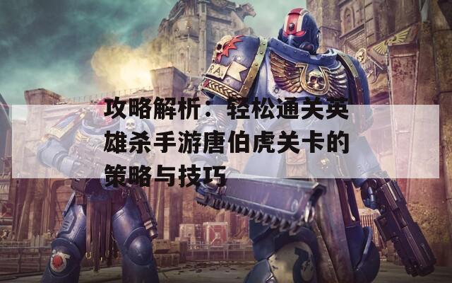 攻略解析：轻松通关英雄杀手游唐伯虎关卡的策略与技巧