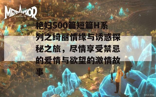 艳妇500篇短篇H系列之绮丽情缘与诱惑探秘之旅，尽情享受禁忌的爱情与欲望的激情故事