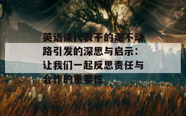 英语课代表干的走不动路引发的深思与启示：让我们一起反思责任与合作的重要性