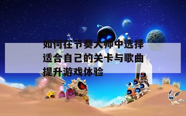 如何在节奏大师中选择适合自己的关卡与歌曲提升游戏体验