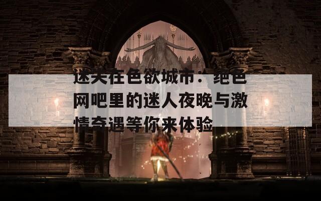 迷失在色欲城市：绝色网吧里的迷人夜晚与激情奇遇等你来体验