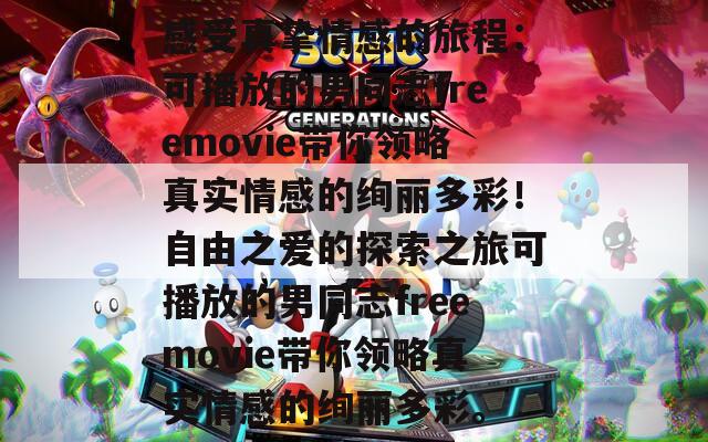 感受真挚情感的旅程：可播放的男同志freemovie带你领略真实情感的绚丽多彩！自由之爱的探索之旅可播放的男同志freemovie带你领略真实情感的绚丽多彩。