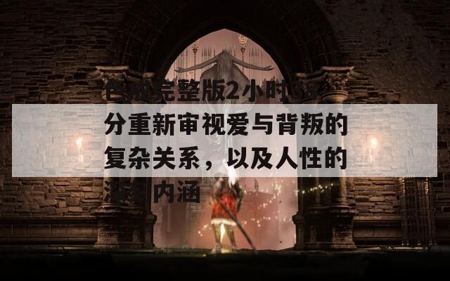 色戒完整版2小时38分重新审视爱与背叛的复杂关系，以及人性的深刻内涵