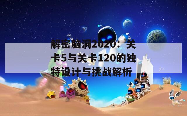 解密脑洞2020：关卡5与关卡120的独特设计与挑战解析
