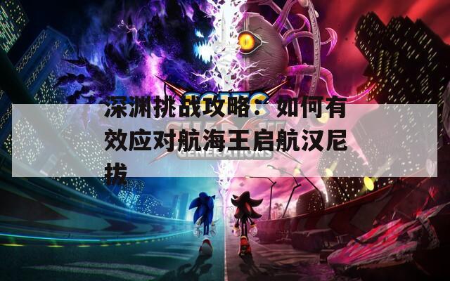 深渊挑战攻略：如何有效应对航海王启航汉尼拔
