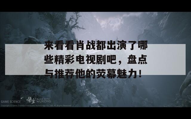来看看肖战都出演了哪些精彩电视剧吧，盘点与推荐他的荧幕魅力！