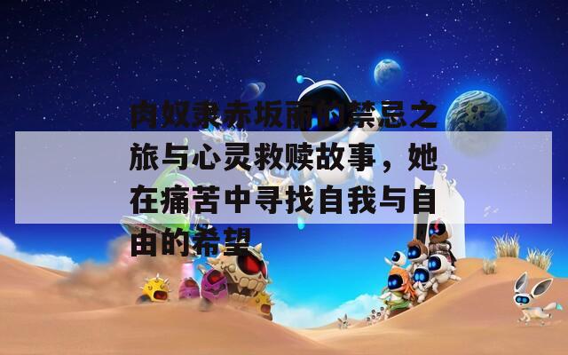 肉奴隶赤坂丽的禁忌之旅与心灵救赎故事，她在痛苦中寻找自我与自由的希望
