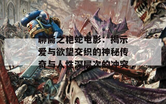 聊斋之艳蛇电影：揭示爱与欲望交织的神秘传奇与人性深层次的冲突