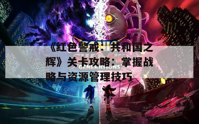 《红色警戒：共和国之辉》关卡攻略：掌握战略与资源管理技巧