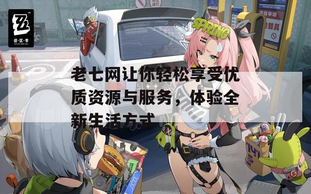 老七网让你轻松享受优质资源与服务，体验全新生活方式
