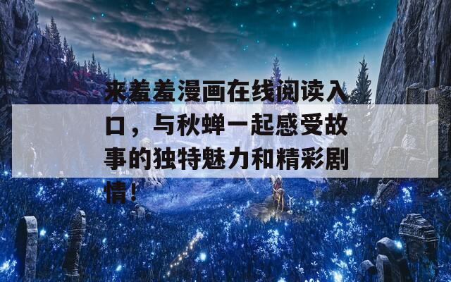 来羞羞漫画在线阅读入口，与秋蝉一起感受故事的独特魅力和精彩剧情！