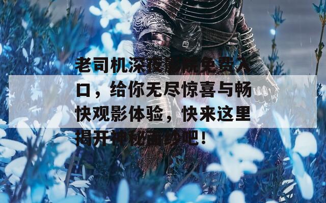 老司机深夜影院免费入口，给你无尽惊喜与畅快观影体验，快来这里揭开神秘面纱吧！