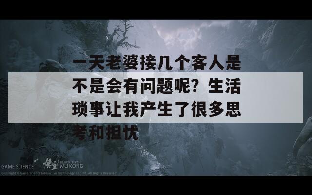 一天老婆接几个客人是不是会有问题呢？生活琐事让我产生了很多思考和担忧