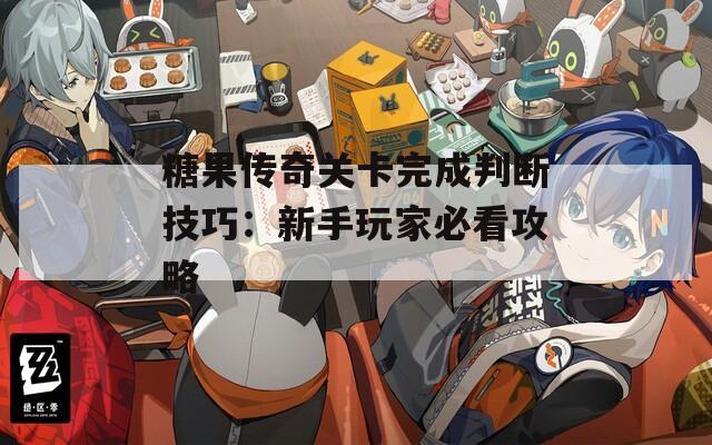 糖果传奇关卡完成判断技巧：新手玩家必看攻略