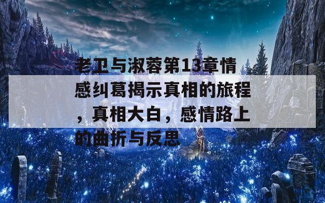 老卫与淑蓉第13章情感纠葛揭示真相的旅程，真相大白，感情路上的曲折与反思