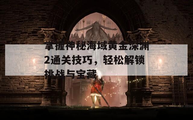 掌握神秘海域黄金深渊2通关技巧，轻松解锁挑战与宝藏
