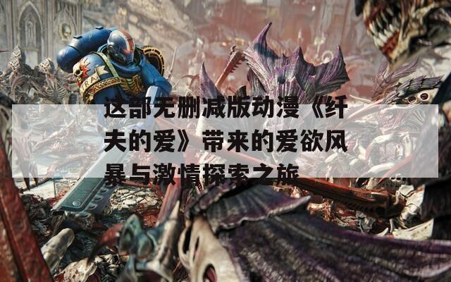 这部无删减版动漫《纤夫的爱》带来的爱欲风暴与激情探索之旅