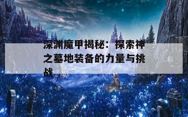 深渊魔甲揭秘：探索神之墓地装备的力量与挑战