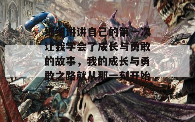 细细讲讲自己的第一次让我学会了成长与勇敢的故事，我的成长与勇敢之路就从那一刻开始了