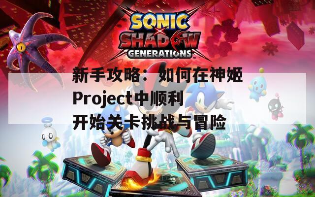 新手攻略：如何在神姬Project中顺利开始关卡挑战与冒险