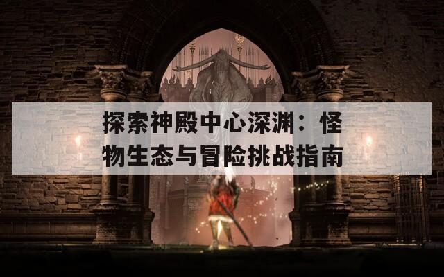 探索神殿中心深渊：怪物生态与冒险挑战指南