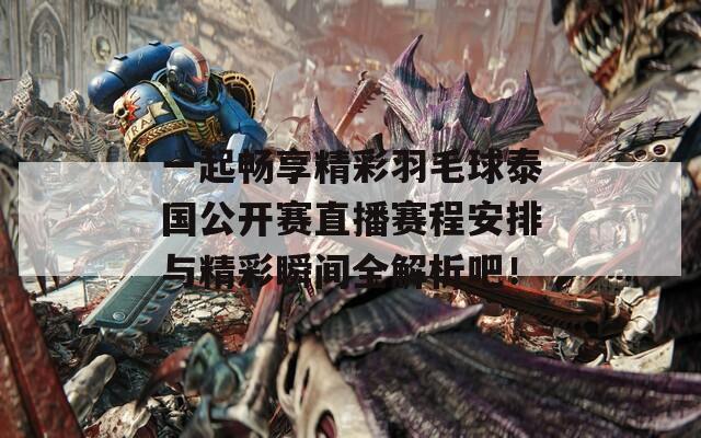 一起畅享精彩羽毛球泰国公开赛直播赛程安排与精彩瞬间全解析吧！