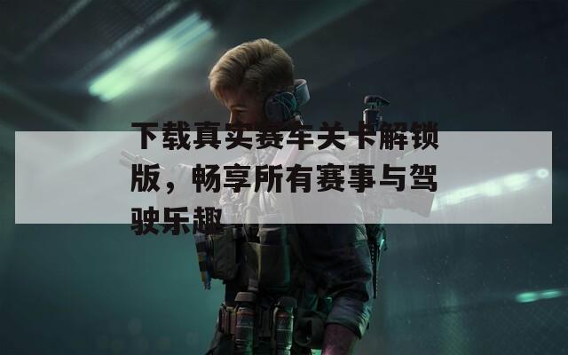 下载真实赛车关卡解锁版，畅享所有赛事与驾驶乐趣