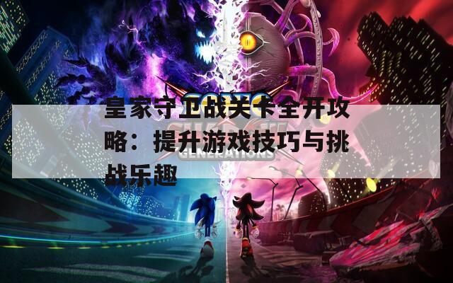皇家守卫战关卡全开攻略：提升游戏技巧与挑战乐趣