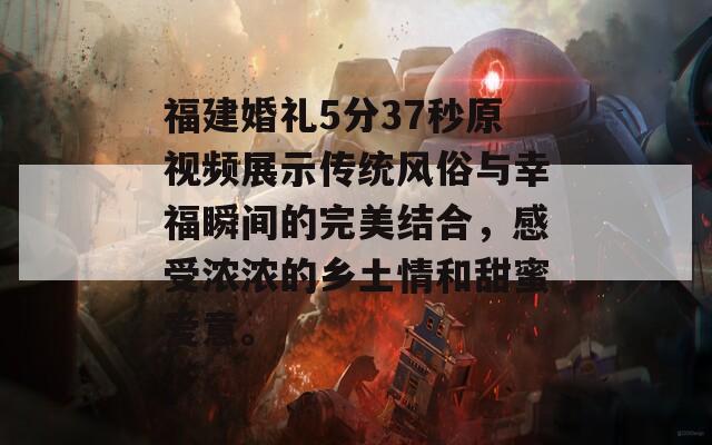 福建婚礼5分37秒原视频展示传统风俗与幸福瞬间的完美结合，感受浓浓的乡土情和甜蜜爱意。
