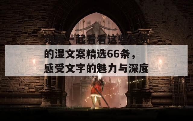 跟我一起看看这些超赞的湿文案精选66条，感受文字的魅力与深度！