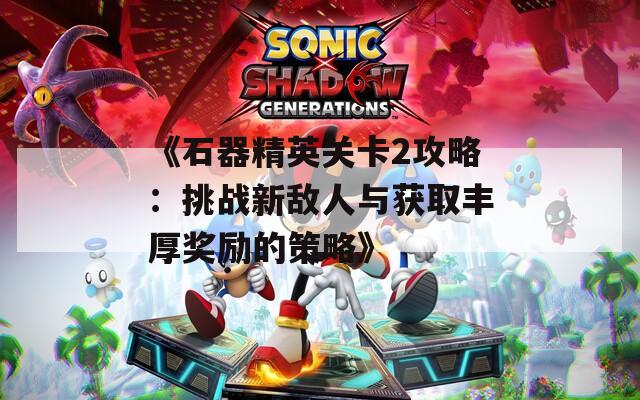 《石器精英关卡2攻略：挑战新敌人与获取丰厚奖励的策略》