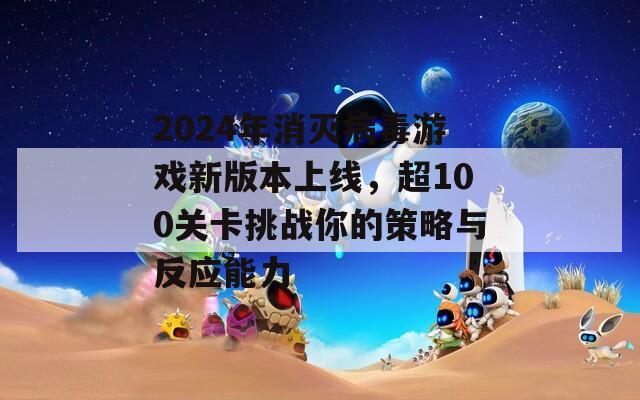 2024年消灭病毒游戏新版本上线，超100关卡挑战你的策略与反应能力