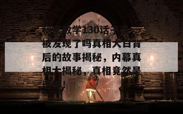 秘密教学130话子豪被发现了吗真相大白背后的故事揭秘，内幕真相大揭秘，真相竟然是这样！