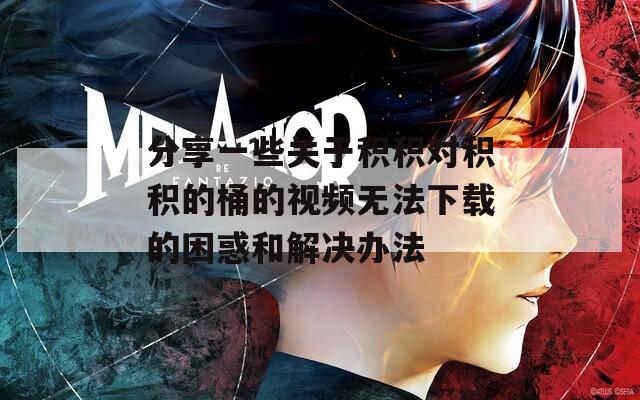 分享一些关于积积对积积的桶的视频无法下载的困惑和解决办法