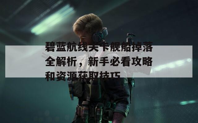 碧蓝航线关卡舰船掉落全解析，新手必看攻略和资源获取技巧
