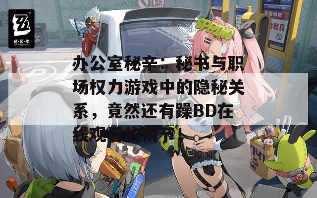 办公室秘辛：秘书与职场权力游戏中的隐秘关系，竟然还有躁BD在线观看的情节！