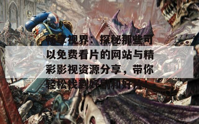 畅享视界：探秘那些可以免费看片的网站与精彩影视资源分享，带你轻松找到好剧和好片！