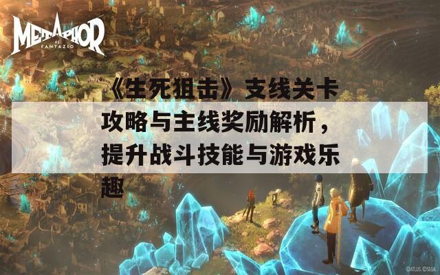 《生死狙击》支线关卡攻略与主线奖励解析，提升战斗技能与游戏乐趣