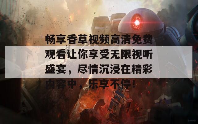 畅享香草视频高清免费观看让你享受无限视听盛宴，尽情沉浸在精彩内容中，乐享不停！
