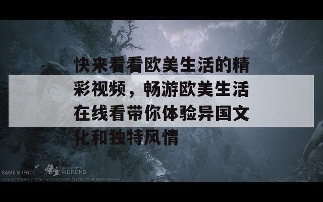快来看看欧美生活的精彩视频，畅游欧美生活在线看带你体验异国文化和独特风情