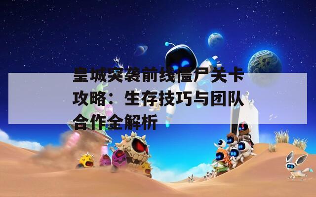 皇城突袭前线僵尸关卡攻略：生存技巧与团队合作全解析